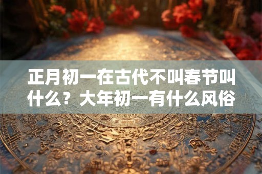 正月初一在古代不叫春节叫什么？大年初一有什么风俗？