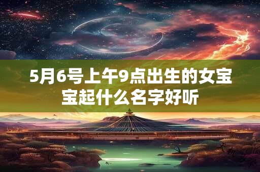 5月6号上午9点出生的女宝宝起什么名字好听