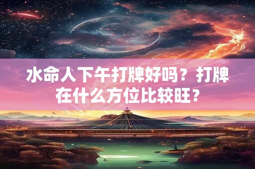 水命人下午打牌好吗？打牌在什么方位比较旺？