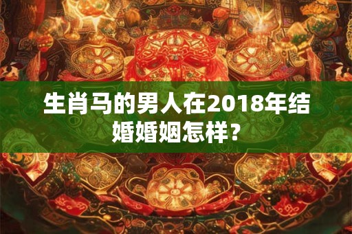 生肖马的男人在2018年结婚婚姻怎样？
