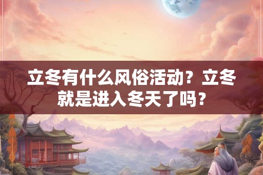 立冬有什么风俗活动？立冬就是进入冬天了吗？