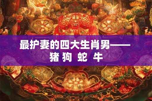 最护妻的四大生肖男—— 猪 狗  蛇  牛