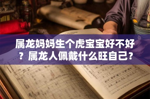属龙妈妈生个虎宝宝好不好？属龙人佩戴什么旺自己？