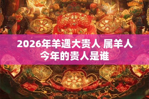 2026年羊遇大贵人 属羊人今年的贵人是谁