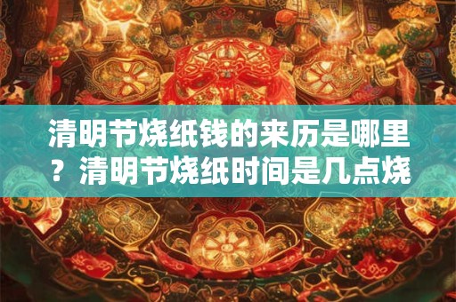 清明节烧纸钱的来历是哪里？清明节烧纸时间是几点烧？