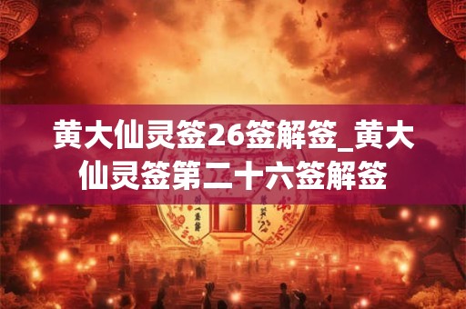 黄大仙灵签26签解签_黄大仙灵签第二十六签解签