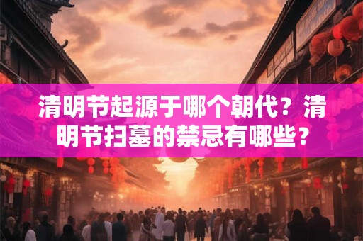 清明节起源于哪个朝代？清明节扫墓的禁忌有哪些？