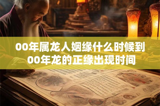 00年属龙人姻缘什么时候到 00年龙的正缘出现时间