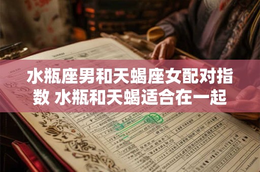 水瓶座男和天蝎座女配对指数 水瓶和天蝎适合在一起吗