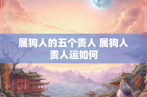 属狗人的五个贵人 属狗人贵人运如何