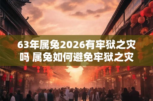 63年属兔2026有牢狱之灾吗 属兔如何避免牢狱之灾