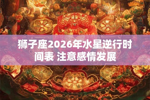 狮子座2026年水星逆行时间表 注意感情发展