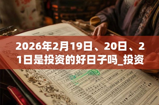 2026年2月19日、20日、21日是投资的好日子吗_投资可以吗