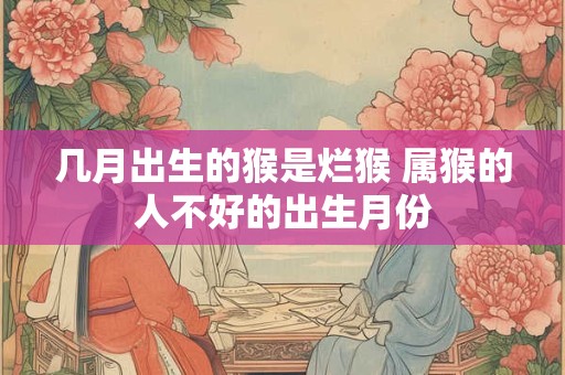 几月出生的猴是烂猴 属猴的人不好的出生月份