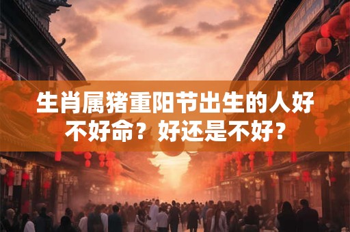 生肖属猪重阳节出生的人好不好命？好还是不好？