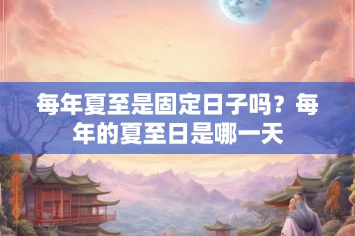 每年夏至是固定日子吗？每年的夏至日是哪一天