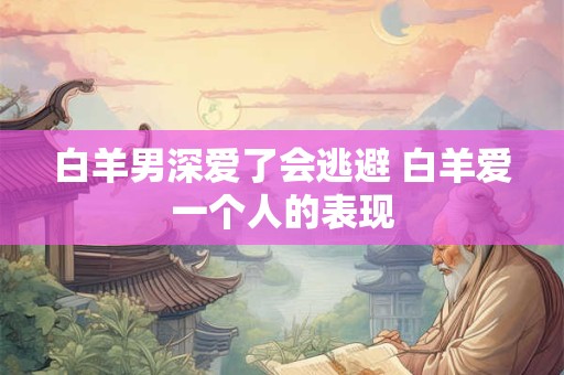 白羊男深爱了会逃避 白羊爱一个人的表现