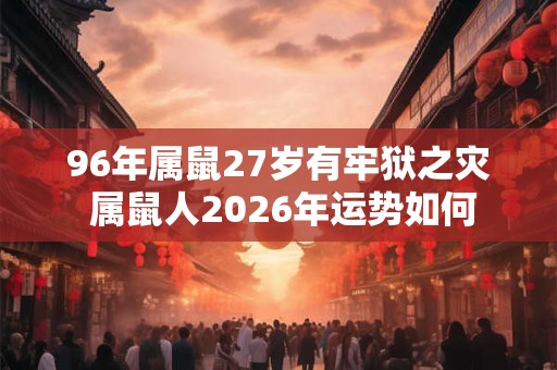 96年属鼠27岁有牢狱之灾 属鼠人2026年运势如何
