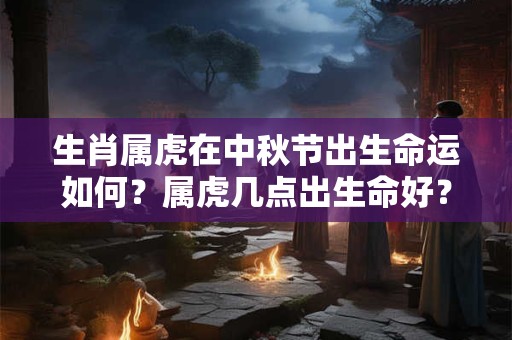 生肖属虎在中秋节出生命运如何？属虎几点出生命好？