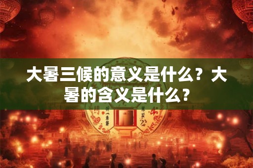 大暑三候的意义是什么?大暑的含义是什么? 大暑三候的意义是什么?大暑的含义是什么?