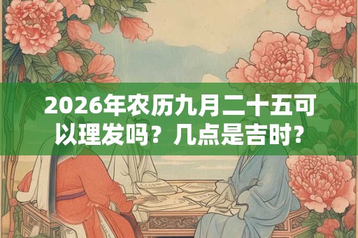 2026年农历九月二十五可以理发吗？几点是吉时？