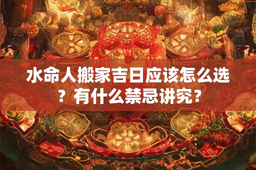 水命人搬家吉日应该怎么选？有什么禁忌讲究？