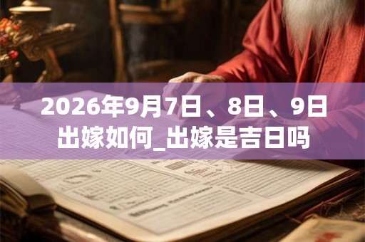 2026年9月7日、8日、9日出嫁如何_出嫁是吉日吗