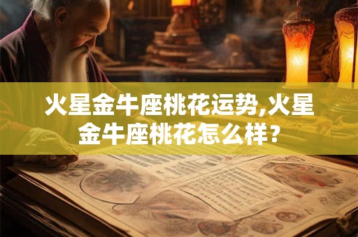 火星金牛座桃花运势,火星金牛座桃花怎么样？