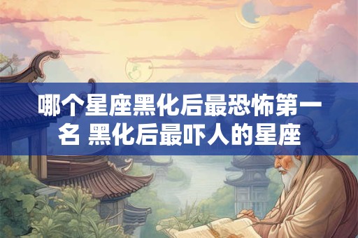 哪个星座黑化后最恐怖第一名 黑化后最吓人的星座