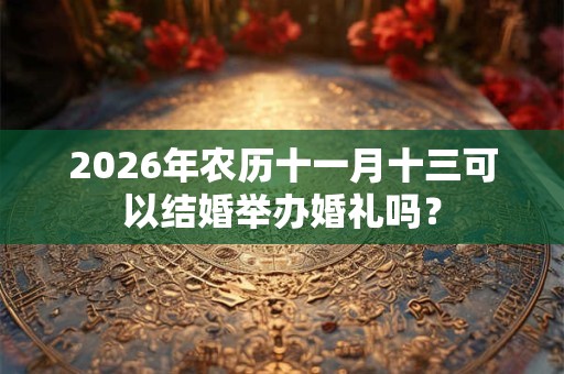 2026年农历十一月十三可以结婚举办婚礼吗？