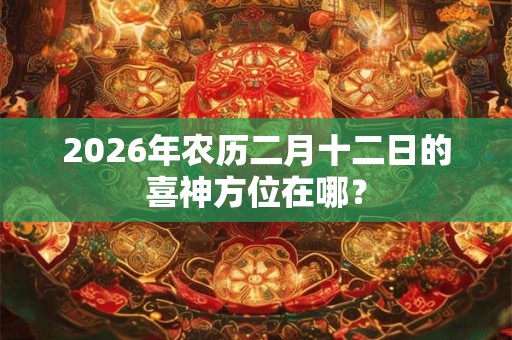 2026年农历二月十二日的喜神方位在哪？