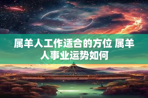 属羊人工作适合的方位 属羊人事业运势如何
