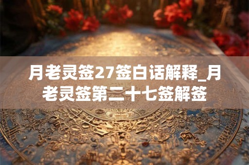 月老灵签27签白话解释_月老灵签第二十七签解签