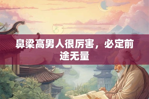 鼻梁高男人很厉害，必定前途无量