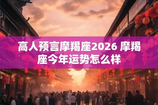 高人预言摩羯座2026 摩羯座今年运势怎么样