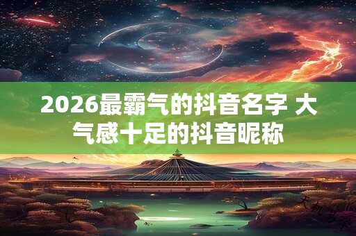2026最霸气的抖音名字 大气感十足的抖音昵称