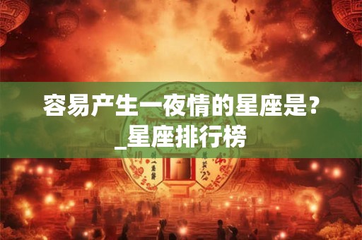 容易产生一夜情的星座是？_星座排行榜