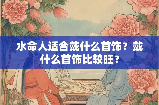 水命人适合戴什么首饰？戴什么首饰比较旺？