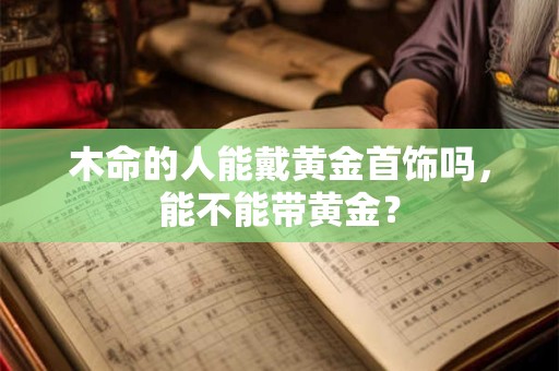 木命的人能戴黄金首饰吗，能不能带黄金？