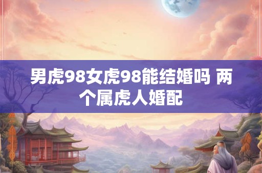 男虎98女虎98能结婚吗 两个属虎人婚配