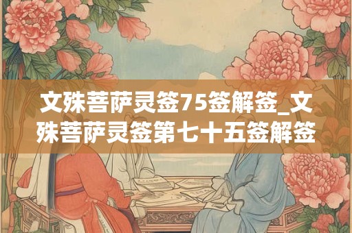 文殊菩萨灵签75签解签_文殊菩萨灵签第七十五签解签