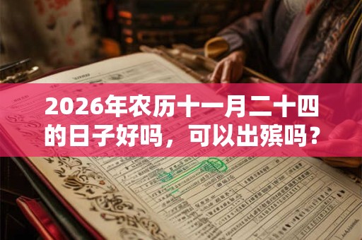 2026年农历十一月二十四的日子好吗,可以出殡吗? 2026年农历十一月二十四的日子好吗,可以出殡吗?