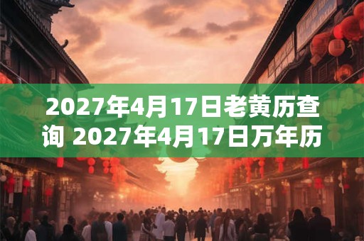 2027年4月17日老黄历查询 2027年4月17日万年历黄道吉日