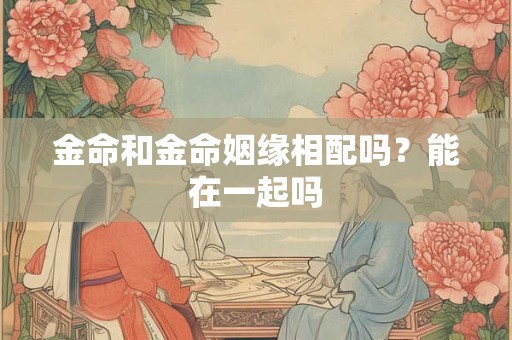 金命和金命姻缘相配吗？能在一起吗