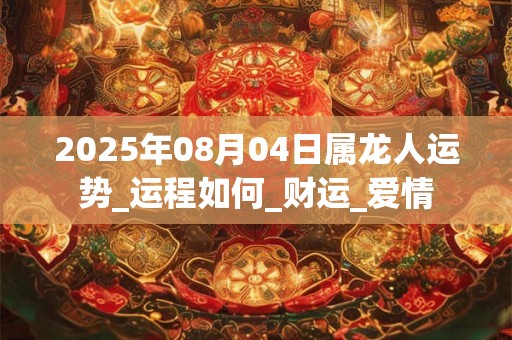 2025年08月04日属龙人运势_运程如何_财运_爱情