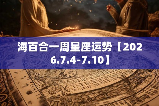 海百合一周星座运势【2026.7.4-7.10】