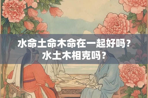 水命土命木命在一起好吗？水土木相克吗？