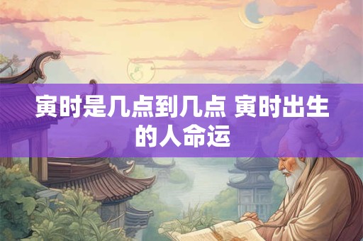 寅时是几点到几点 寅时出生的人命运