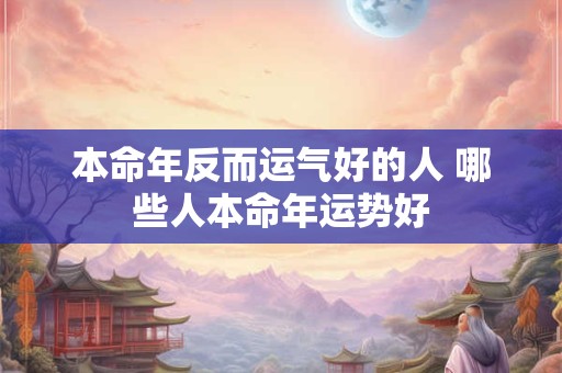 本命年反而运气好的人 哪些人本命年运势好
