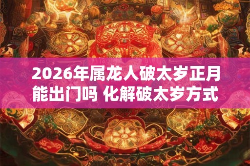 2026年属龙人破太岁正月能出门吗 化解破太岁方式